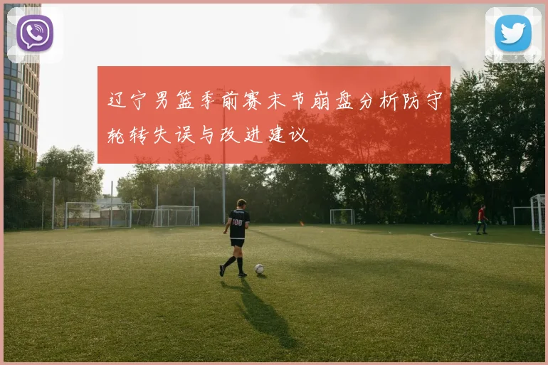 辽宁男篮季前赛末节崩盘分析防守轮转失误与改进建议