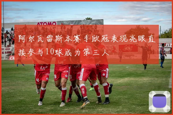 阿尔瓦雷斯本赛季欧冠表现亮眼直接参与10球成为第三人