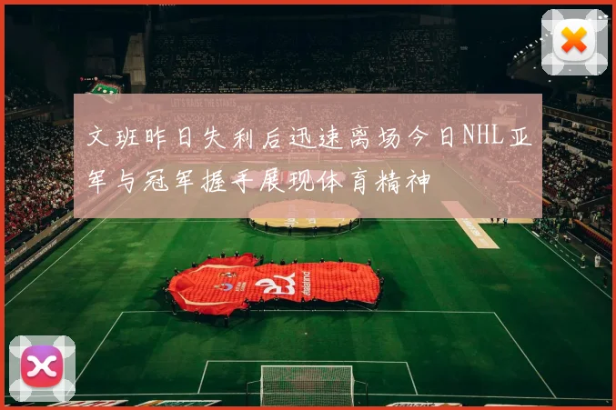 文班昨日失利后迅速离场今日NHL亚军与冠军握手展现体育精神