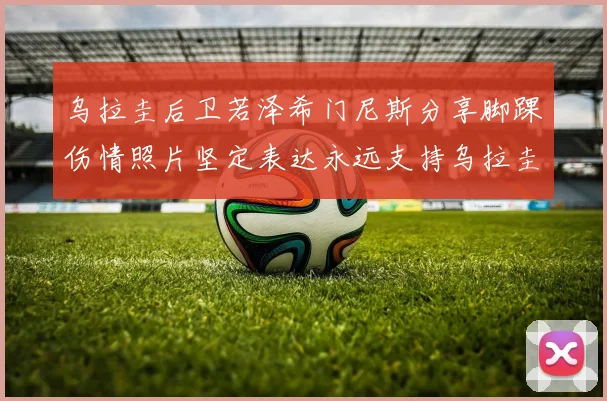 乌拉圭后卫若泽希门尼斯分享脚踝伤情照片坚定表达永远支持乌拉圭