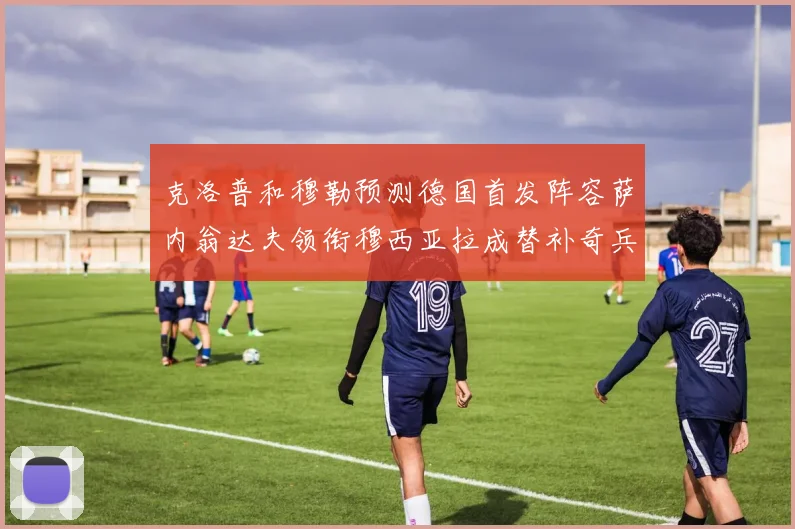 克洛普和穆勒预测德国首发阵容萨内翁达夫领衔穆西亚拉成替补奇兵