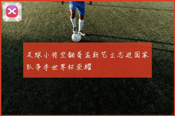 足球小将空翻哥孟新艺立志进国家队争夺世界杯荣耀