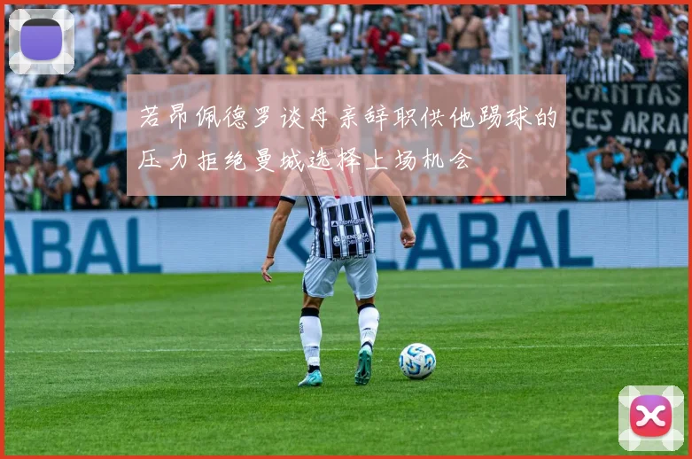 若昂佩德罗谈母亲辞职供他踢球的压力拒绝曼城选择上场机会