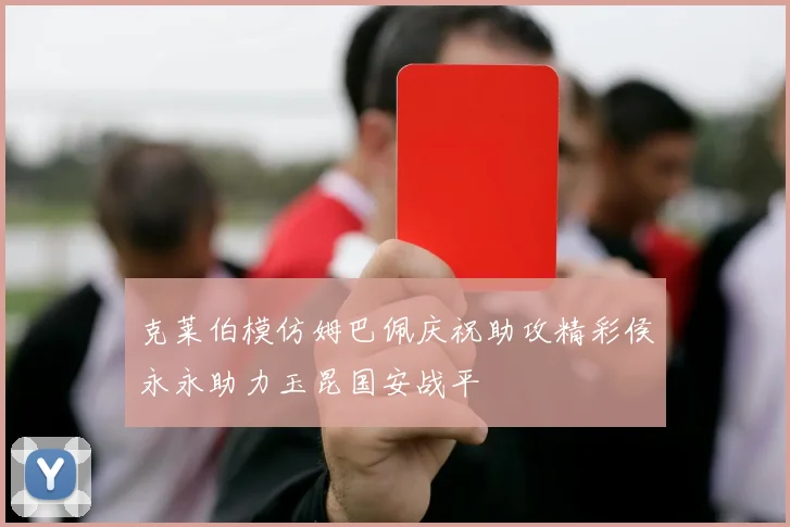 克莱伯模仿姆巴佩庆祝助攻精彩侯永永助力玉昆国安战平
