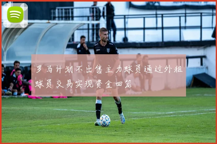 罗马计划不出售主力球员通过外租球员交易实现资金回笼
