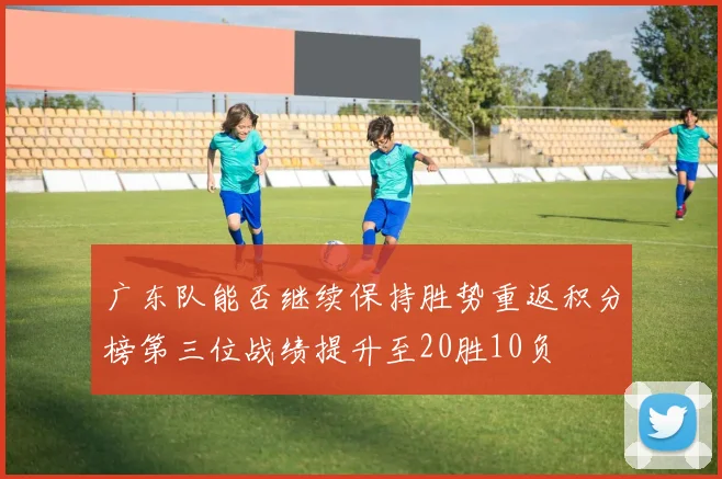 广东队能否继续保持胜势重返积分榜第三位战绩提升至20胜10负