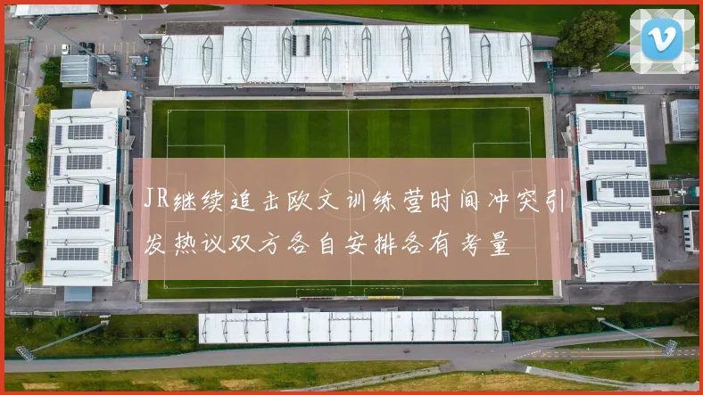 JR继续追击欧文训练营时间冲突引发热议双方各自安排各有考量