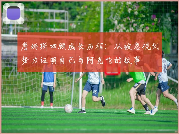詹姆斯回顾成长历程：从被忽视到努力证明自己与阿克伦的故事