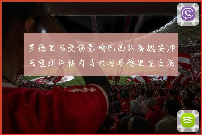 罗德里戈受伤影响巴西队备战安帅或重新评估内马尔与恩德里克出场计划