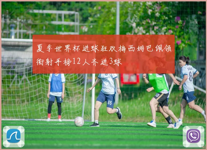 夏季世界杯进球狂欢梅西姆巴佩领衔射手榜12人齐进3球