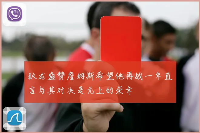 狄龙盛赞詹姆斯希望他再战一年直言与其对决是无上的荣幸
