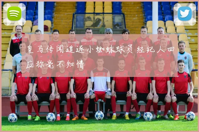 皇马传闻追逐小蜘蛛球员经纪人回应称毫不知情