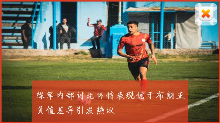 绿军内部讨论怀特表现优于布朗正负值差异引发热议