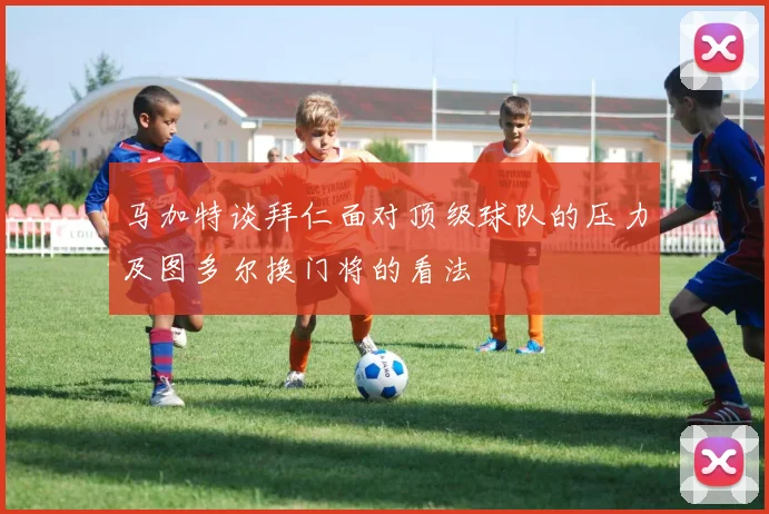 马加特谈拜仁面对顶级球队的压力及图多尔换门将的看法