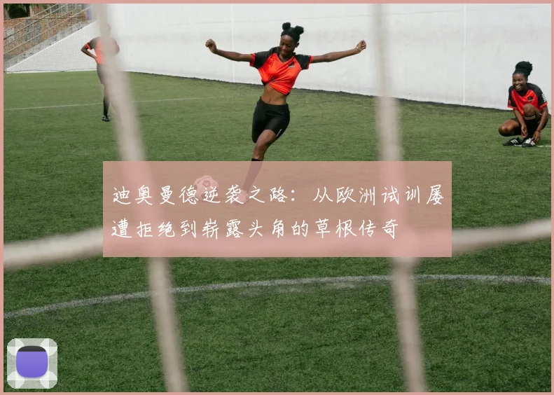 迪奥曼德逆袭之路：从欧洲试训屡遭拒绝到崭露头角的草根传奇