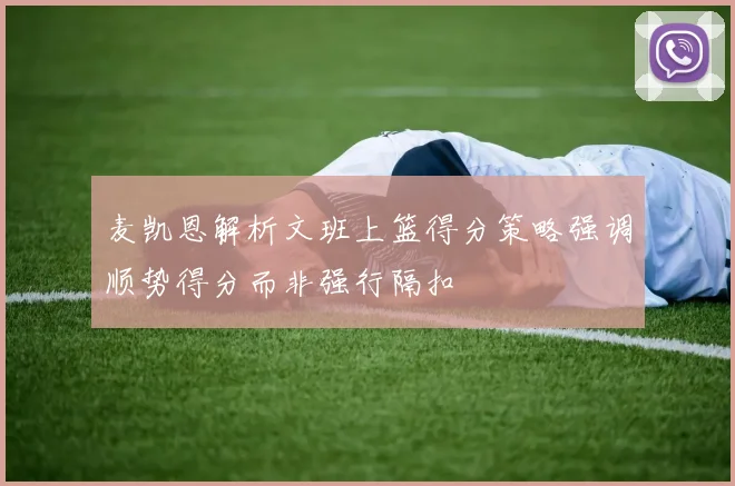 麦凯恩解析文班上篮得分策略强调顺势得分而非强行隔扣