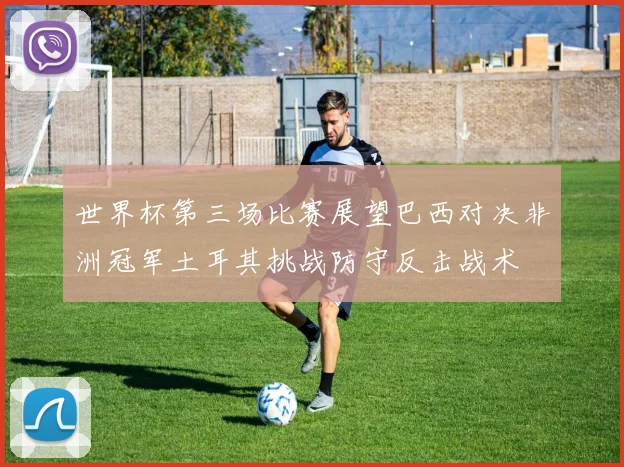 世界杯第三场比赛展望巴西对决非洲冠军土耳其挑战防守反击战术
