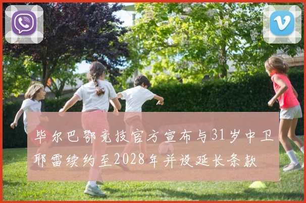 毕尔巴鄂竞技官方宣布与31岁中卫耶雷续约至2028年并设延长条款