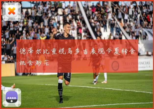 德泽尔比重视乌多吉表现今夏转会机会渺茫