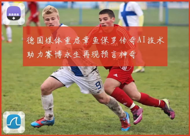 德国媒体重启章鱼保罗传奇AI技术助力赛博永生再现预言神奇