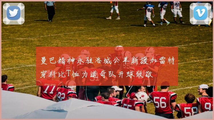 曼巴精神永驻洛城公羊新援加雷特穿科比T恤为道奇队开球致敬