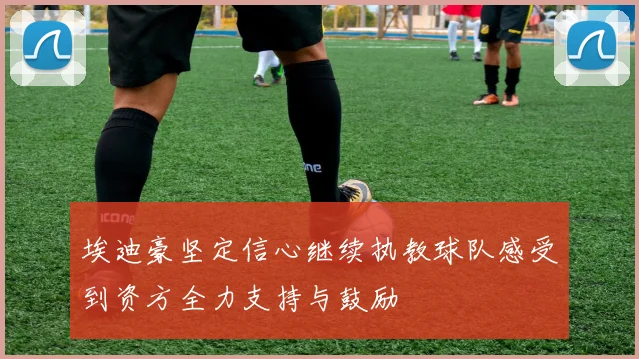 埃迪豪坚定信心继续执教球队感受到资方全力支持与鼓励