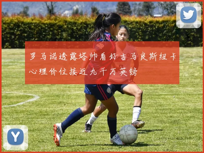 罗马诺透露塔帅看好吉马良斯纽卡心理价位接近九千万英镑