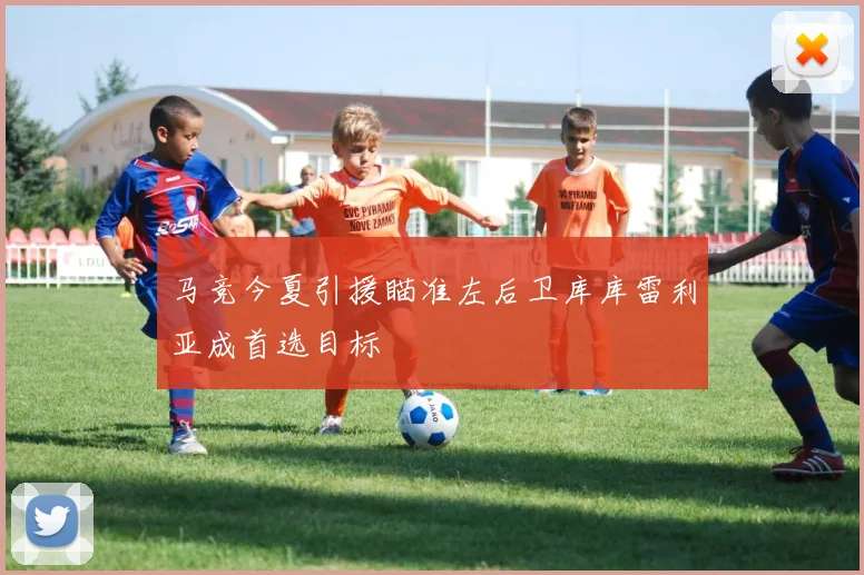 马竞今夏引援瞄准左后卫库库雷利亚成首选目标