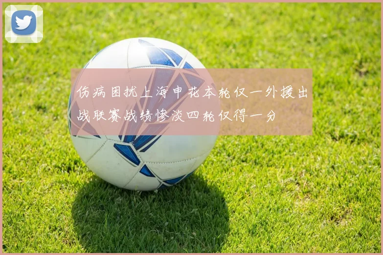 伤病困扰上海申花本轮仅一外援出战联赛战绩惨淡四轮仅得一分