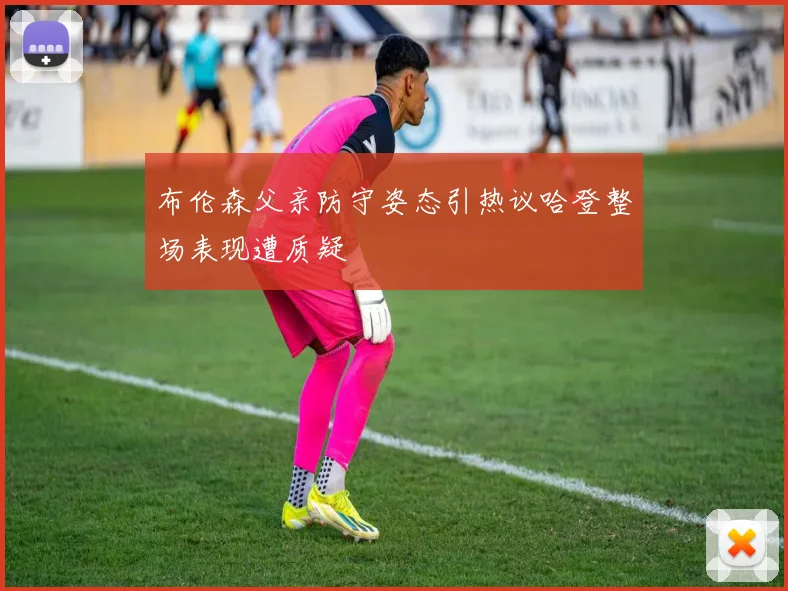 布伦森父亲防守姿态引热议哈登整场表现遭质疑