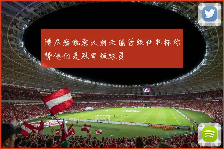 博尼感慨意大利未能晋级世界杯称赞他们是冠军级球员